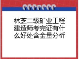 林芝二级矿业工程建造师考完证有什么好处含金量分析