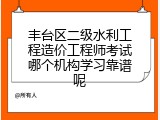 丰台区二级水利工程造价工程师考试哪个机构学习靠谱呢