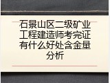 石景山区二级矿业工程建造师考完证有什么好处含金量分析