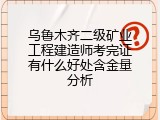 乌鲁木齐二级矿业工程建造师考完证有什么好处含金量分析