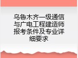 乌鲁木齐一级通信与广电工程建造师报考条件及专业详细要求