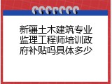 新疆土木建筑专业监理工程师培训政府补贴吗具体多少