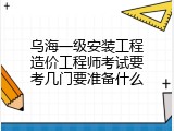 乌海一级安装工程造价工程师考试要考几门要准备什么