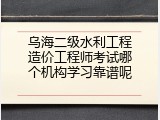 乌海二级水利工程造价工程师考试哪个机构学习靠谱呢