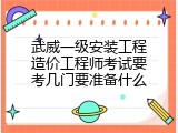 武威一级安装工程造价工程师考试要考几门要准备什么