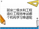 延安二级水利工程造价工程师考试哪个机构学习靠谱呢