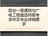 延安一级通信与广电工程建造师报考条件及专业详细要求