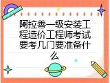 阿拉善一级安装工程造价工程师考试要考几门要准备什么