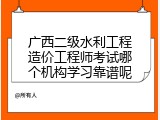 广西二级水利工程造价工程师考试哪个机构学习靠谱呢
