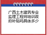 广西土木建筑专业监理工程师培训政府补贴吗具体多少