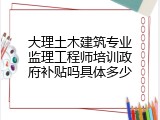大理土木建筑专业监理工程师培训政府补贴吗具体多少