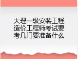 大理一级安装工程造价工程师考试要考几门要准备什么
