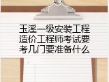 玉溪一级安装工程造价工程师考试要考几门要准备什么