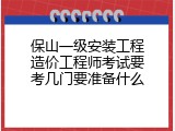 保山一级安装工程造价工程师考试要考几门要准备什么