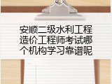安顺二级水利工程造价工程师考试哪个机构学习靠谱呢