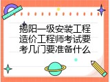 揭阳一级安装工程造价工程师考试要考几门要准备什么