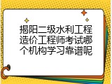 揭阳二级水利工程造价工程师考试哪个机构学习靠谱呢