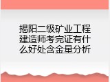 揭阳二级矿业工程建造师考完证有什么好处含金量分析