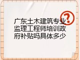 广东土木建筑专业监理工程师培训政府补贴吗具体多少