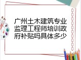 广州土木建筑专业监理工程师培训政府补贴吗具体多少