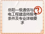 岳阳一级通信与广电工程建造师报考条件及专业详细要求