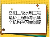 岳阳二级水利工程造价工程师考试哪个机构学习靠谱呢