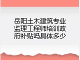 岳阳土木建筑专业监理工程师培训政府补贴吗具体多少