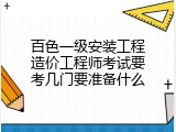 百色一级安装工程造价工程师考试要考几门要准备什么