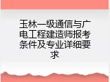 玉林一级通信与广电工程建造师报考条件及专业详细要求