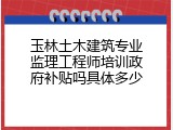 玉林土木建筑专业监理工程师培训政府补贴吗具体多少