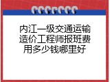 内江一级交通运输造价工程师报班费用多少钱哪里好