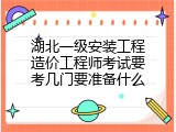 湖北一级安装工程造价工程师考试要考几门要准备什么