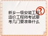 新乡一级安装工程造价工程师考试要考几门要准备什么