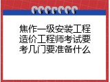 焦作一级安装工程造价工程师考试要考几门要准备什么