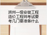 滨州一级安装工程造价工程师考试要考几门要准备什么