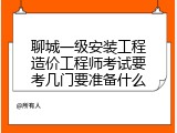 聊城一级安装工程造价工程师考试要考几门要准备什么