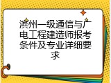 滨州一级通信与广电工程建造师报考条件及专业详细要求