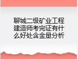 聊城二级矿业工程建造师考完证有什么好处含金量分析