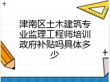 津南区土木建筑专业监理工程师培训政府补贴吗具体多少