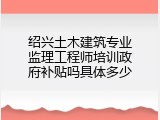 绍兴土木建筑专业监理工程师培训政府补贴吗具体多少