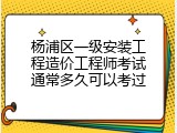 杨浦区一级安装工程造价工程师考试通常多久可以考过