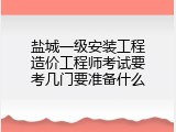 盐城一级安装工程造价工程师考试要考几门要准备什么