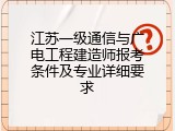 江苏一级通信与广电工程建造师报考条件及专业详细要求