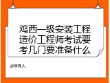 鸡西一级安装工程造价工程师考试要考几门要准备什么