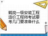 鹤岗一级安装工程造价工程师考试要考几门要准备什么