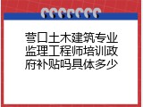 营口土木建筑专业监理工程师培训政府补贴吗具体多少