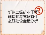 忻州二级矿业工程建造师考完证有什么好处含金量分析