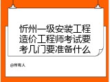 忻州一级安装工程造价工程师考试要考几门要准备什么
