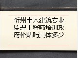 忻州土木建筑专业监理工程师培训政府补贴吗具体多少