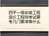 四平一级安装工程造价工程师考试要考几门要准备什么